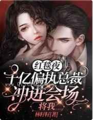 红毯夜,千亿偏执总裁冲进会场将我……小说